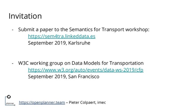https://openplanner.team – Pieter Colpaert, imec
Invitation
- Submit a paper to the Semantics for Transport workshop:
https://sem4tra.linkeddata.es
September 2019, Karlsruhe
- W3C working group on Data Models for Transportation
https://www.w3.org/auto/events/data-ws-2019/cfp
September 2019, San Francisco

