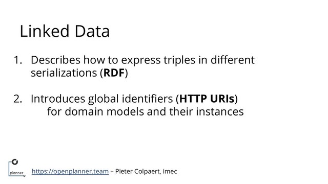 https://openplanner.team – Pieter Colpaert, imec
1. Describes how to express triples in diﬀerent
serializations (RDF)
2. Introduces global identiﬁers (HTTP URIs)
for domain models and their instances
Linked Data
