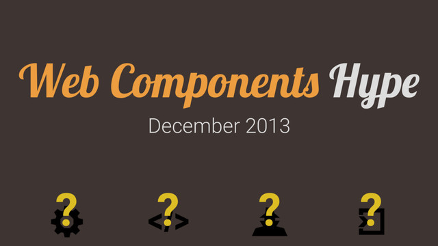 December 2013
Web Components Hype
? ? ? ?
