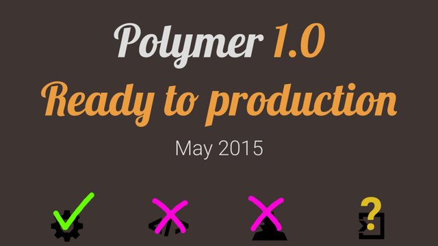 May 2015
Polymer 1.0
Ready to production
?
