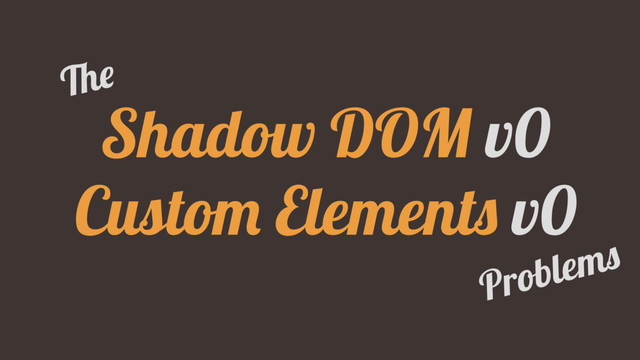 Shadow DOM v0
Custom Elements v0
The
Problems
