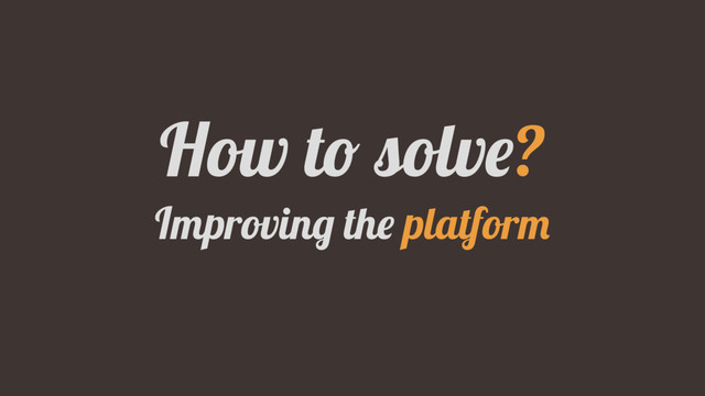 How to solve?
Improving the platform
