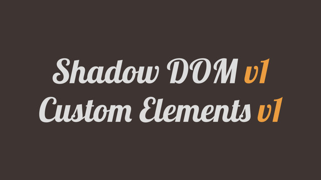 Shadow DOM v1
Custom Elements v1
