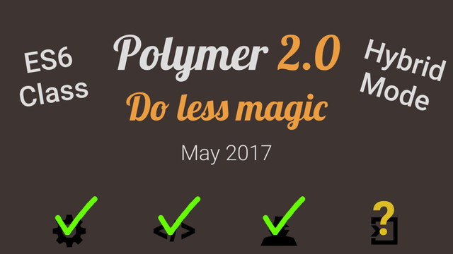 May 2017
Polymer 2.0
Do less magic
?
ES6
Class
Hybrid
Mode
