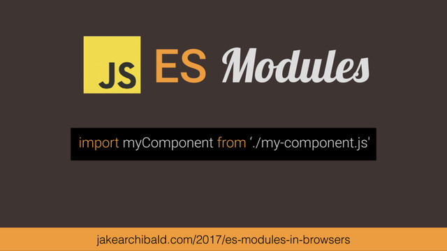 ES Modules
import myComponent from ‘./my-component.js'
jakearchibald.com/2017/es-modules-in-browsers
