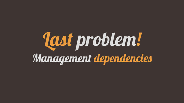 Last problem!
Management dependencies
