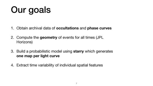 1. Obtain archival data of occultations and phase curves
2. Compute the geometry of events for all times (JPL
Horizons)

3. Build a probabilistic model using starry which generates
one map per light curve

4. Extract time variability of individual spatial features
7
Our goals
