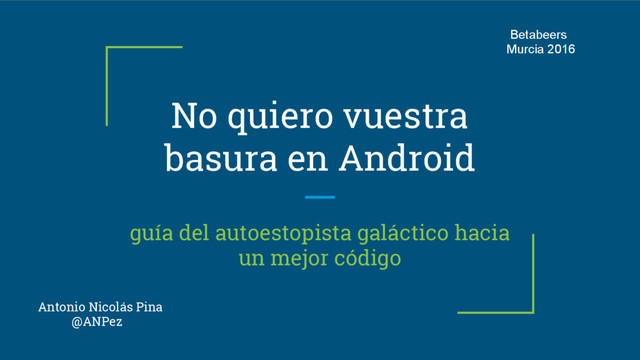No quiero vuestra
basura en Android
guía del autoestopista galáctico hacia
un mejor código
Antonio Nicolás Pina
@ANPez
Betabeers
Murcia 2016
