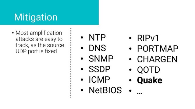 • Most amplification
attacks are easy to
track, as the source
UDP port is fixed
Mitigation
• NTP
• DNS
• SNMP
• SSDP
• ICMP
• NetBIOS
• RIPv1
• PORTMAP
• CHARGEN
• QOTD
• Quake
• …
