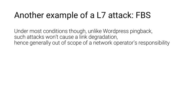 Another example of a L7 attack: FBS
Under most conditions though, unlike Wordpress pingback,
such attacks won’t cause a link degradation,
hence generally out of scope of a network operator’s responsibility

