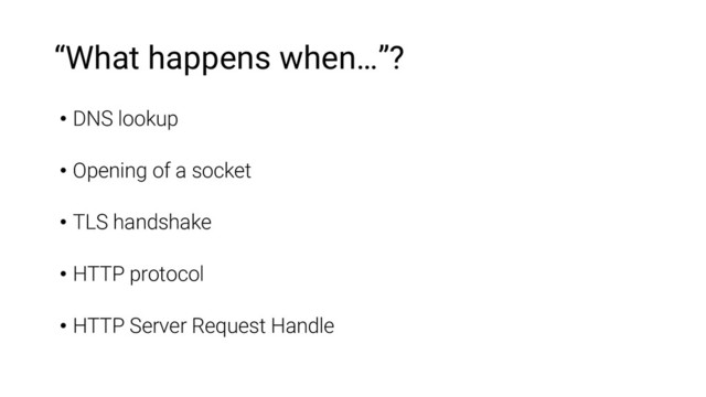 “What happens when…”?
• DNS lookup
• Opening of a socket
• TLS handshake
• HTTP protocol
• HTTP Server Request Handle
