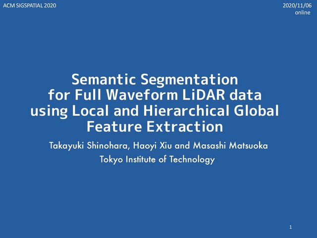 Semantic Segmentation
for Full Waveform LiDAR data
using Local and Hierarchical Global
Feature Extraction
Takayuki Shinohara, Haoyi Xiu and Masashi Matsuoka
Tokyo Institute of Technology
1
ACM SIGSPATIAL 2020 2020/11/06
online

