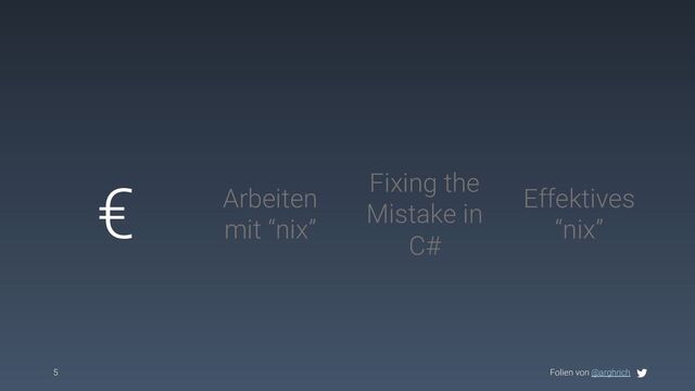 Folien von @arghrich
5
€ Arbeiten
mit “nix”
Effektives
“nix”
Fixing the
Mistake in
C#
