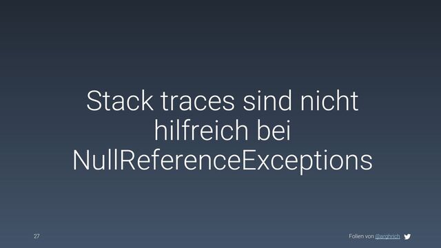 Folien von @arghrich
Stack traces sind nicht
hilfreich bei
NullReferenceExceptions
27
