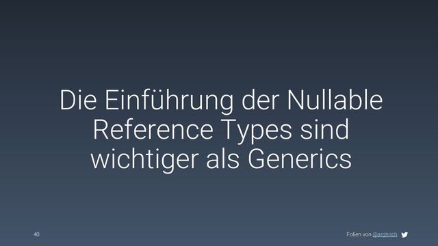 Folien von @arghrich
Die Einführung der Nullable
Reference Types sind
wichtiger als Generics
40
