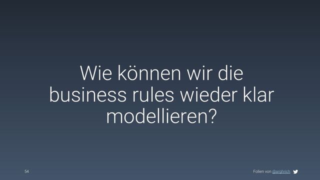 Folien von @arghrich
Wie können wir die
business rules wieder klar
modellieren?
54
