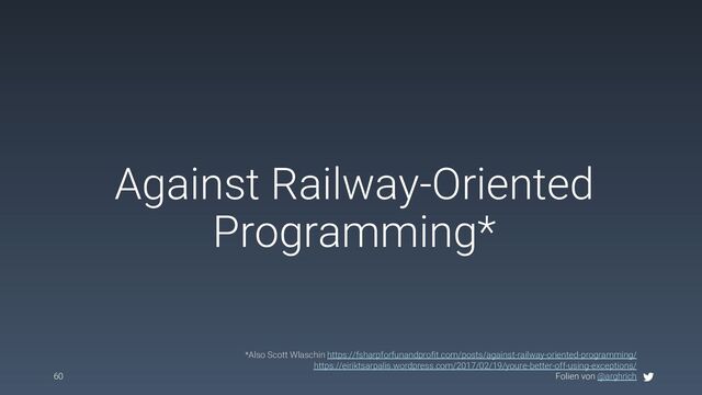 Folien von @arghrich
Against Railway-Oriented
Programming*
60
*Also Scott Wlaschin https://fsharpforfunandprofit.com/posts/against-railway-oriented-programming/
https://eiriktsarpalis.wordpress.com/2017/02/19/youre-better-off-using-exceptions/
