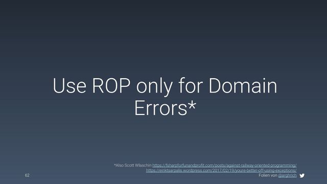 Folien von @arghrich
Use ROP only for Domain
Errors*
62
*Also Scott Wlaschin https://fsharpforfunandprofit.com/posts/against-railway-oriented-programming/
https://eiriktsarpalis.wordpress.com/2017/02/19/youre-better-off-using-exceptions/
