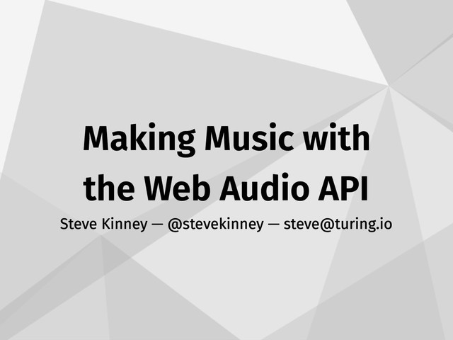 Making Music with
the Web Audio API
Steve Kinney — @stevekinney — steve@turing.io

