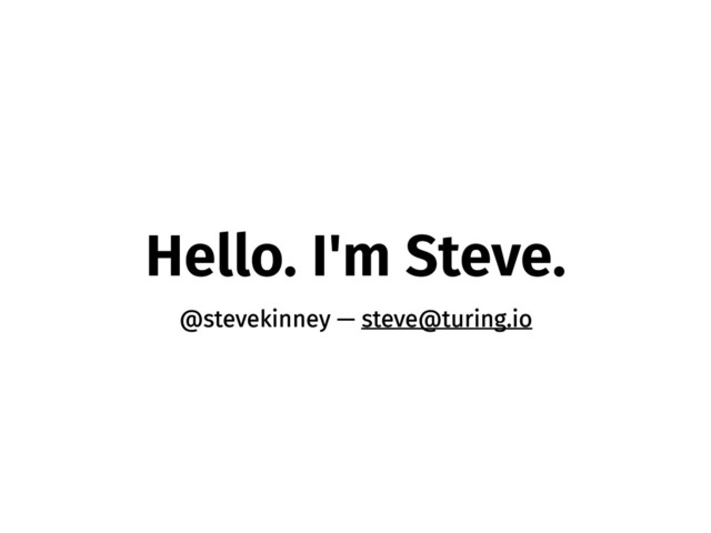 Hello. I'm Steve.
@stevekinney — steve@turing.io
