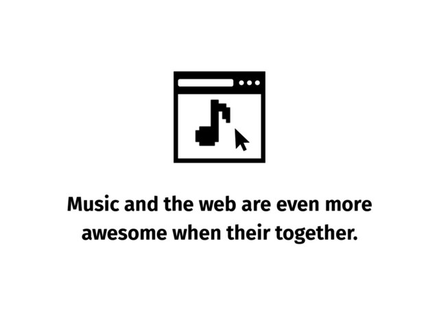 Music and the web are even more
awesome when their together.
