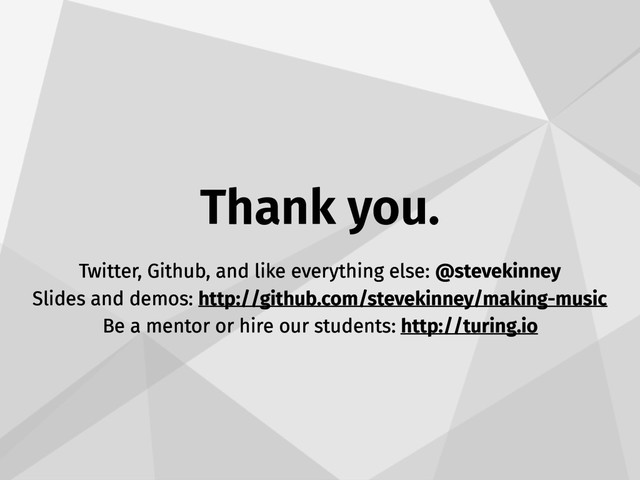 Thank you.
Twitter, Github, and like everything else: @stevekinney
Slides and demos: http://github.com/stevekinney/making-music
Be a mentor or hire our students: http://turing.io
