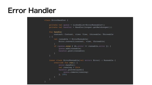 &SSPS)BOEMFS
class ErrorHandler {
private val queue = LinkedList()
private val handler = Handler(Looper.getMainLooper())
fun handle(
context: Context, view: View, throwable: Throwable
) {
val runnable = ErrorRunnable(
Error.convert(context, view, throwable)
)
if (queue.none { it.error == runnable.error }) {
queue.add(runnable)
handler.post(runnable)
}
}
inner class ErrorRunnable(val error: Error) : Runnable {
override fun run() {
error.handle()
val running = this
handler.postDelayed({
queue.remove(running)
}, 200)
}
}
}
