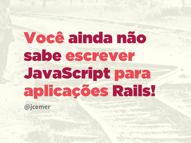 Você ainda não
sabe escrever
JavaScript para
aplicações Rails!
@jcemer
