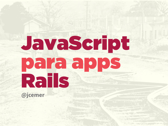 JavaScript
para apps
Rails
@jcemer
