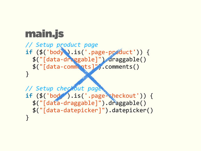 main.js
//	  Setup	  product	  page	  
if	  ($('body').is('.page-­‐product'))	  {	  
	  	  $("[data-­‐draggable]").draggable()	  
	  	  $("[data-­‐comments]").comments()	  
}	  
!
//	  Setup	  checkout	  page	  
if	  ($('body').is('.page-­‐checkout'))	  {	  
	  	  $("[data-­‐draggable]").draggable()	  
	  	  $("[data-­‐datepicker]").datepicker()	  
}
