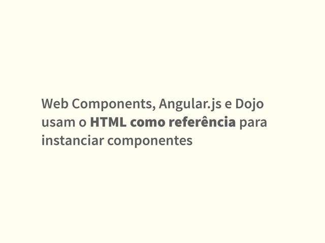 Web Components, Angular.js e Dojo
usam o HTML como referência para
instanciar componentes
