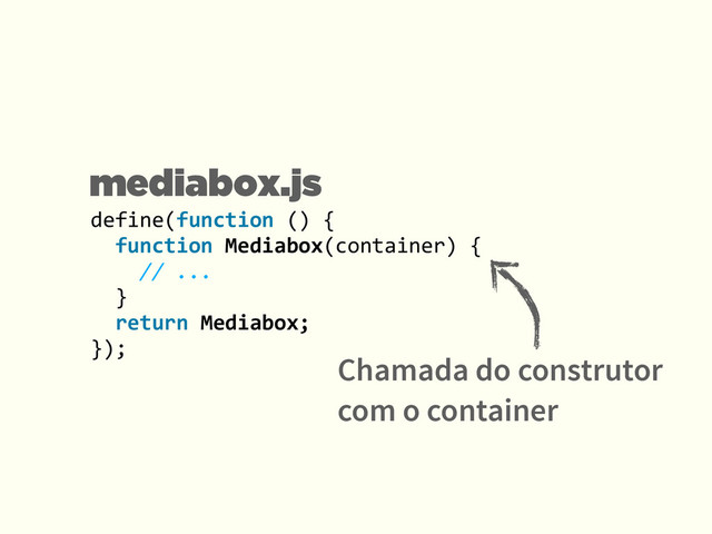 define(function	  ()	  {	  
	  	  function	  Mediabox(container)	  {	  
	  	  	  	  //	  ...	  
	  	  }	  
	  	  return	  Mediabox;	  
});
Chamada do construtor 
com o container
mediabox.js
