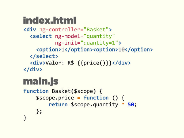 <div>	  
	  	  	  
	  	  	  	  110	  
	  	  	  
	  	  <div>Valor:	  R$	  {{price()}}</div>	  
</div>
index.html
function	  Basket($scope)	  {	  
	  	  	  	  $scope.price	  =	  function	  ()	  {	  
	  	  	  	  	  	  	  	  return	  $scope.quantity	  *	  50;	  	  	  	  	  	  	  	  	  	  	  
	  	  	  	  };	  
}
main.js
