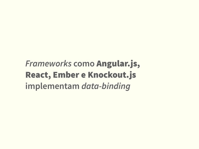 Frameworks como Angular.js,
React, Ember e Knockout.js
implementam data-binding

