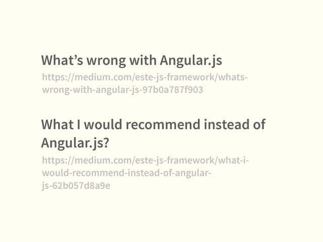 What’s wrong with Angular.js
https://medium.com/este-js-framework/whats-
wrong-with-angular-js-97b0a787f903
What I would recommend instead of
Angular.js?
https://medium.com/este-js-framework/what-i-
would-recommend-instead-of-angular-
js-62b057d8a9e
