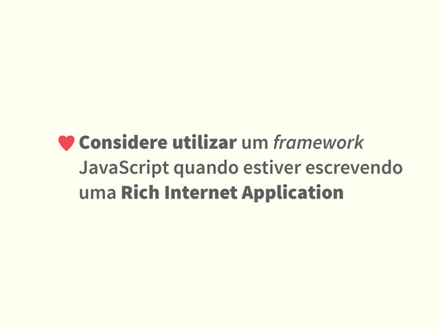 Considere utilizar um framework
JavaScript quando estiver escrevendo
uma Rich Internet Application
♥
