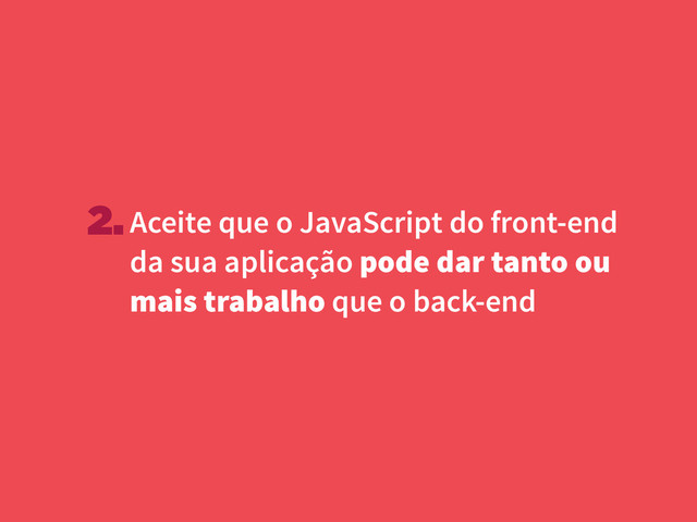 Aceite que o JavaScript do front-end
da sua aplicação pode dar tanto ou
mais trabalho que o back-end
2.
