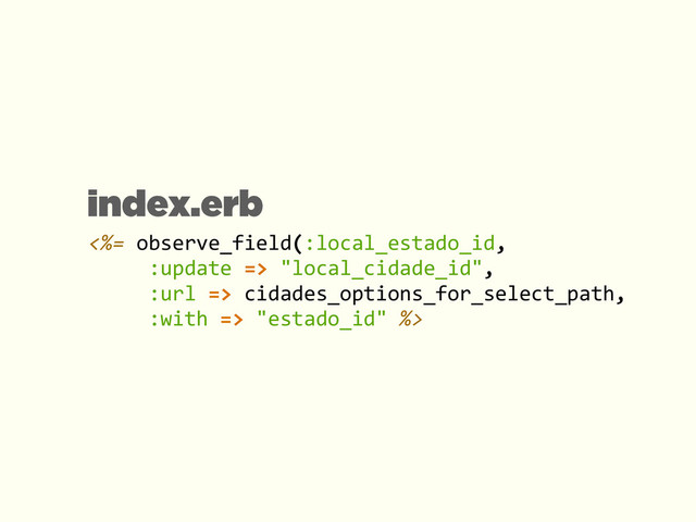 <%=	  observe_field(:local_estado_id,	  
	  	  	  	  	  :update	  =>	  "local_cidade_id",	  
	  	  	  	  	  :url	  =>	  cidades_options_for_select_path,	  
	  	  	  	  	  :with	  =>	  "estado_id"	  %>
index.erb
