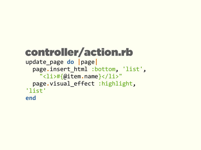update_page	  do	  |page|	  
	  	  page.insert_html	  :bottom,	  'list',	  	  
	  	  	  	  "<li>#{@item.name}</li>"	  
	  	  page.visual_effect	  :highlight,	  
'list'	  
end
controller/action.rb
