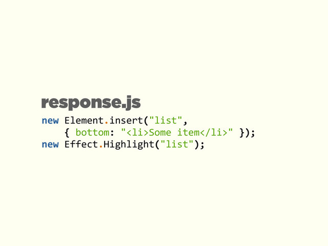 new	  Element.insert("list",	  	  
	  	  	  	  {	  bottom:	  "<li>Some	  item</li>"	  });	  
new	  Effect.Highlight("list");
response.js
