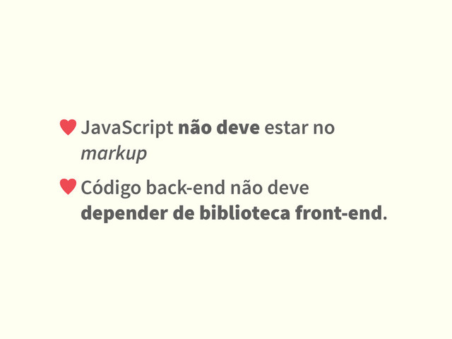 JavaScript não deve estar no
markup
Código back-end não deve
depender de biblioteca front-end.
♥
♥

