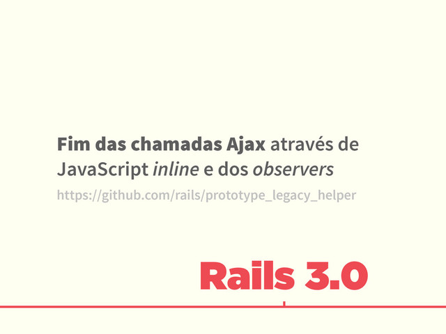 Rails 3.0
Fim das chamadas Ajax através de
JavaScript inline e dos observers
https://github.com/rails/prototype_legacy_helper
