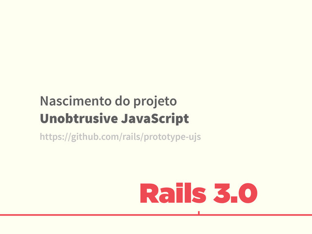 Rails 3.0
Nascimento do projeto
Unobtrusive JavaScript
https://github.com/rails/prototype-ujs
