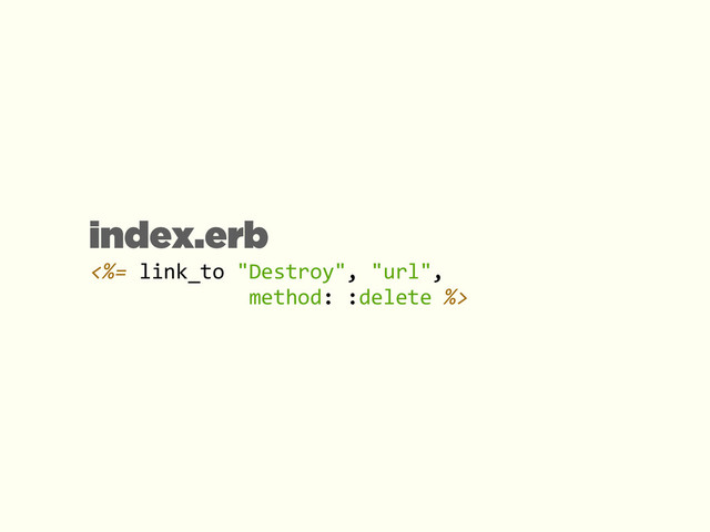 <%=	  link_to	  "Destroy",	  "url",	   
	  	  	  	  	  	  	  	  	  	  	  	  	  method:	  :delete	  %>
index.erb
