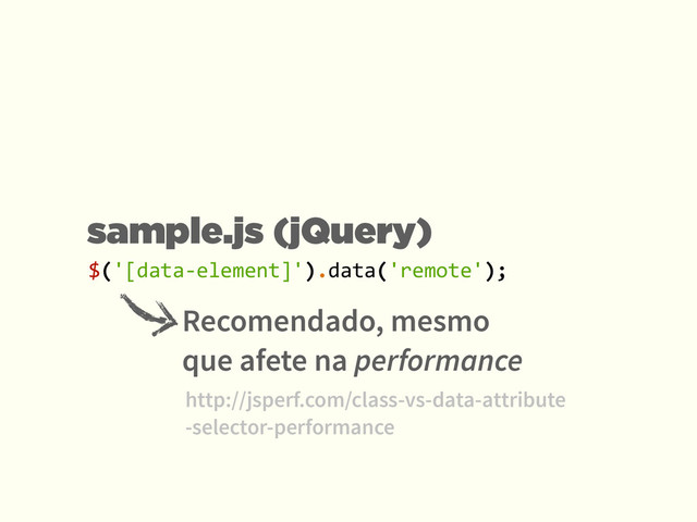 $('[data-­‐element]').data('remote');
Recomendado, mesmo
que afete na performance
http://jsperf.com/class-vs-data-attribute 
-selector-performance
sample.js (jQuery)
