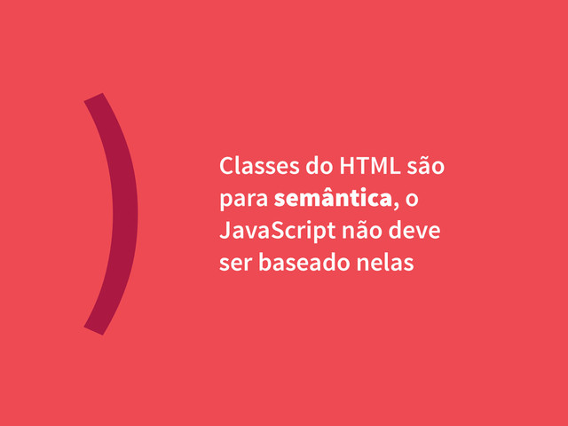 ) Classes do HTML são
para semântica, o
JavaScript não deve
ser baseado nelas
