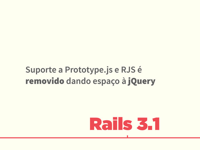 Rails 3.1
Suporte a Prototype.js e RJS é
removido dando espaço à jQuery
