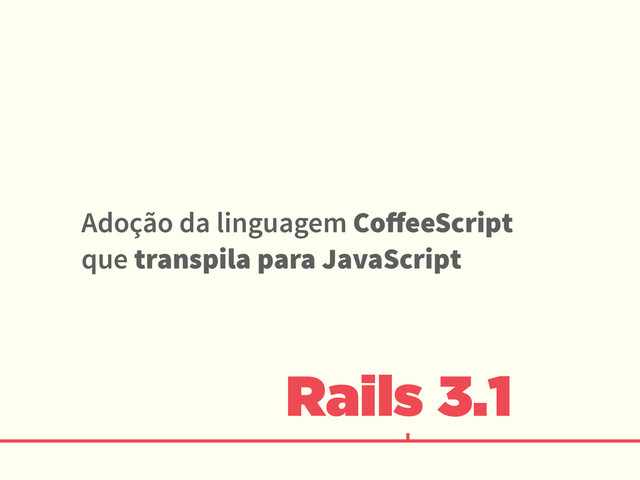 Rails 3.1
Adoção da linguagem CoﬀeeScript
que transpila para JavaScript
