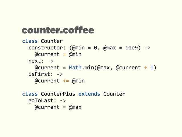 class	  Counter	  
	  	  constructor:	  (@min	  =	  0,	  @max	  =	  10e9)	  -­‐>	  
	  	  	  	  @current	  =	  @min	  
	  	  next:	  -­‐>	  
	  	  	  	  @current	  =	  Math.min(@max,	  @current	  +	  1)	  
	  	  isFirst:	  -­‐>	  
	  	  	  	  @current	  <=	  @min	  
!
class	  CounterPlus	  extends	  Counter	  
	  	  goToLast:	  -­‐>	  
	  	  	  	  @current	  =	  @max
counter.coffee
