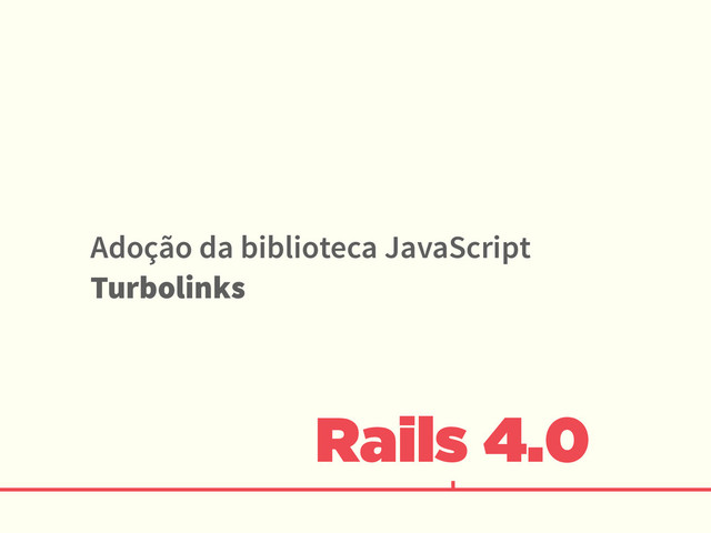 Rails 4.0
Adoção da biblioteca JavaScript
Turbolinks
